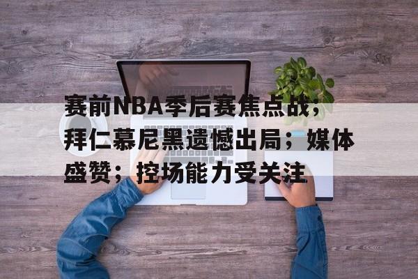 赛前NBA季后赛焦点战；拜仁慕尼黑遗憾出局；媒体盛赞；控场能力受关注的简单介绍